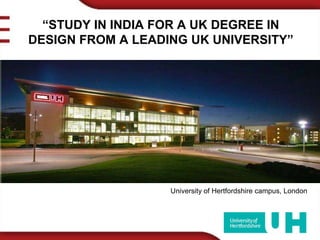 “STUDY IN INDIA FOR A UK DEGREE IN DESIGN FROM A LEADING UK UNIVERSITY” University of Hertfordshire campus, London  