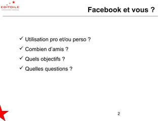 Facebook et vous ?


 Utilisation pro et/ou perso ?
 Combien d’amis ?
 Quels objectifs ?
 Quelles questions ?




                                     2
 