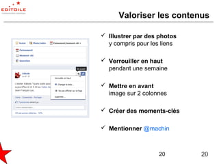 Valoriser les contenus

 Illustrer par des photos
  y compris pour les liens

 Verrouiller en haut
  pendant une semaine

 Mettre en avant
  image sur 2 colonnes

 Créer des moments-clés

 Mentionner @machin



                    20       20
 