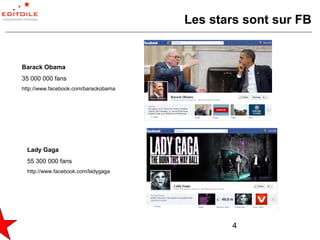 Les stars sont sur FB


Barack Obama
35 000 000 fans
http://www.facebook.com/barackobama




 Lady Gaga
 55 300 000 fans
 http://www.facebook.com/ladygaga




                                             4
 