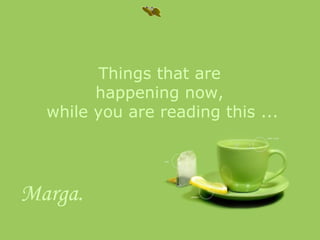 Things that are  happening now,  while you are reading this ... Marga.   