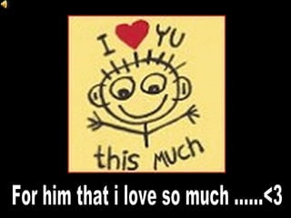 For him that i love so much ......<3 