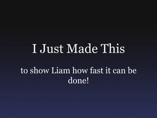 I Just Made This to show Liam how fast it can be done! 