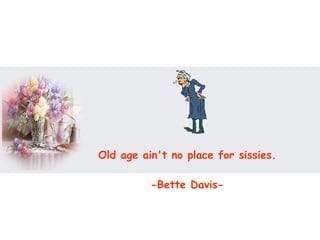 Old age ain't no place for sissies.  -Bette Davis-   