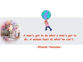 A man's got to do what a man's got to do. A woman must do what he can't.  -Rhonda Hansome-  