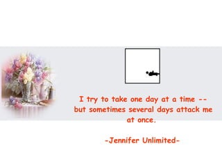 I try to take one day at a time -- but sometimes several days attack me at once.  -Jennifer Unlimited-   