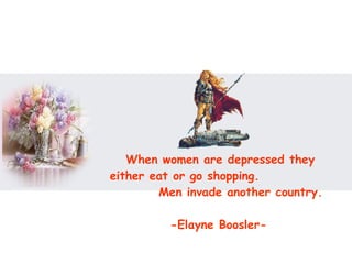 When women are depressed they either eat or go shopping.  Men invade another country.  -Elayne Boosler-   