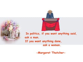 In politics, if you want anything said, ask a man.  If you want anything done,  ask a woman.  -Margaret Thatcher-   