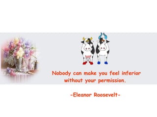 Nobody can make you feel inferior without your permission.  -Eleanor Roosevelt-   