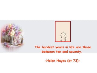 The hardest years in life are those between ten and seventy.  -Helen Hayes (at 73)-   