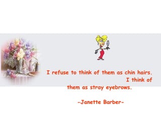 I refuse to think of them as chin hairs.  I think of them as stray eyebrows.  -Janette Barber- 