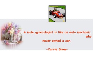 A male gynecologist is like an auto mechanic  who never owned a car.  -Carrie Snow-  