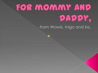For mommy and daddy, -from Wawis, Inigo and Ira.  