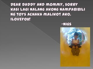 Dear Daddy and mommy, sorry kasilaginalangakongnampabibiling toys achakamalikotako. ILOVEYOU!						-Nigs