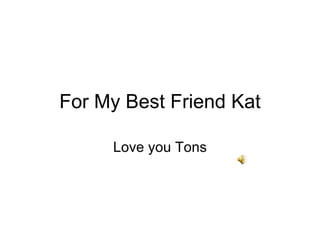 For My Best Friend Kat Love you Tons 