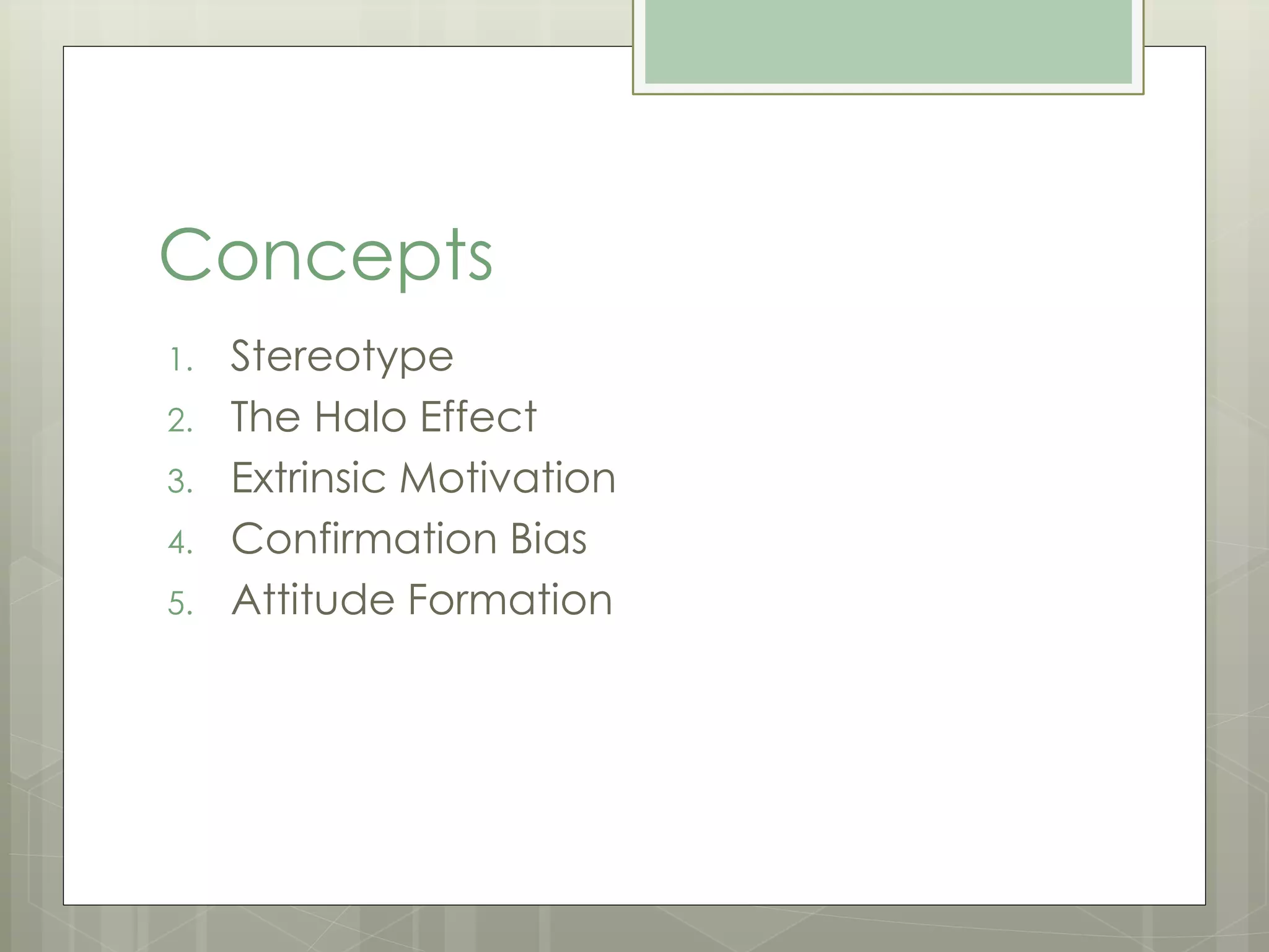 Concepts 
1. Stereotype 
2. The Halo Effect 
3. Extrinsic Motivation 
4. Confirmation Bias 
5. Attitude Formation 
 