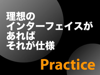 理想の
インターフェイスが
あれば
それが仕様
Practice
 