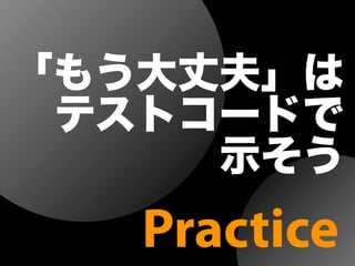 「もう大丈夫」は
 テストコードで
示そう
Practice
 