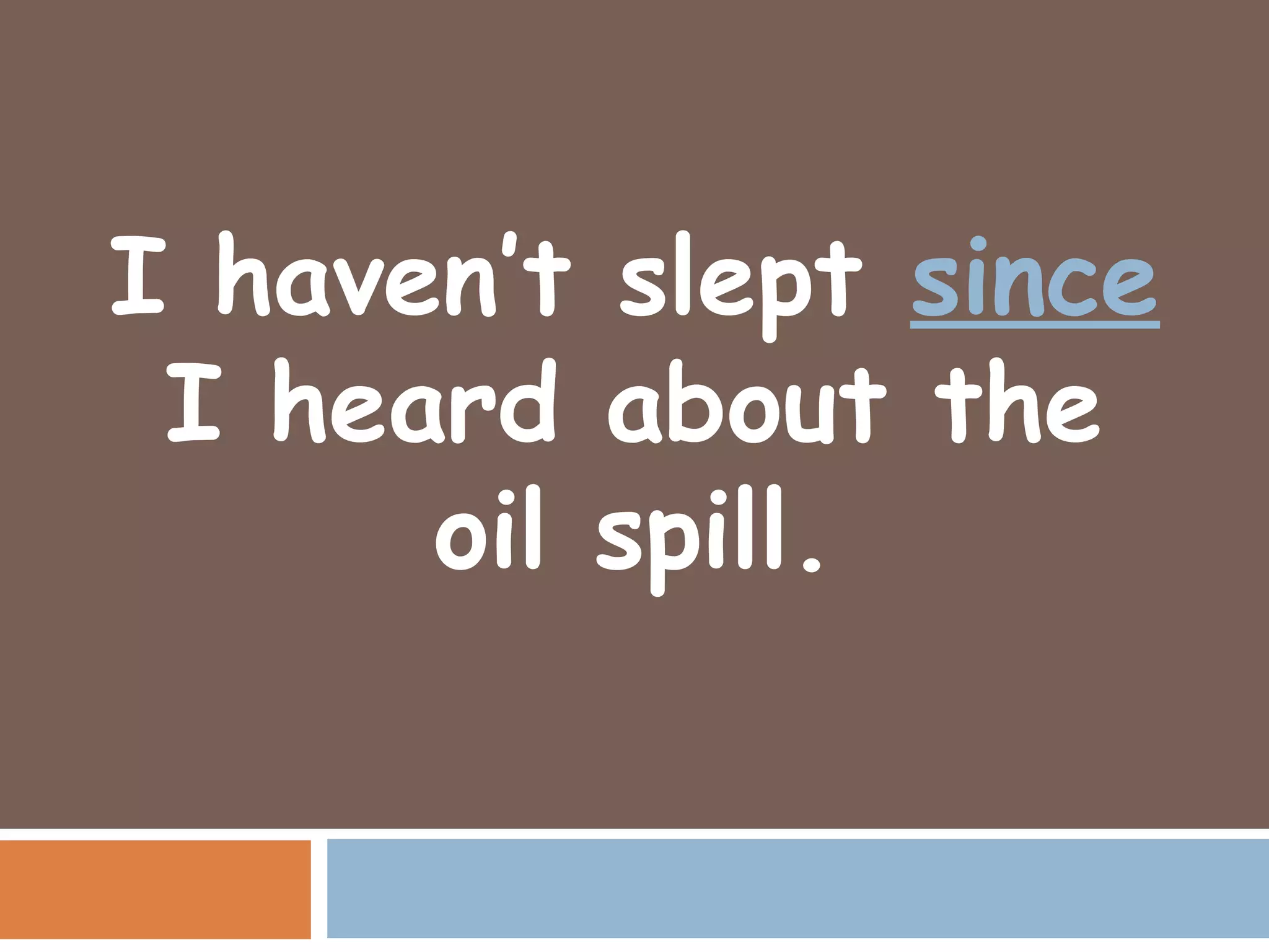 I haven’t slept since
 I heard about the
      oil spill.
 