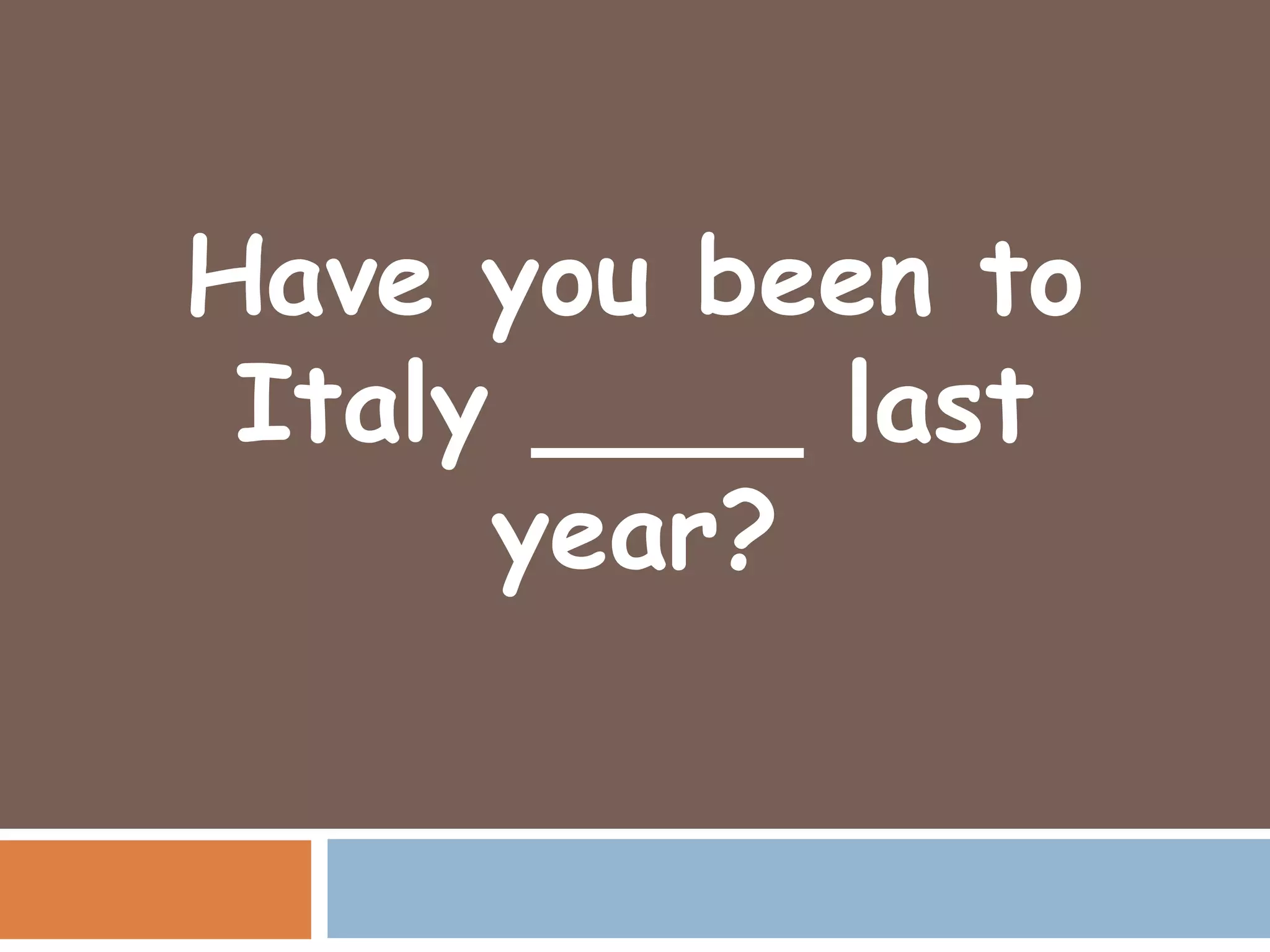 Have you been to
 Italy ____ last
      year?
 