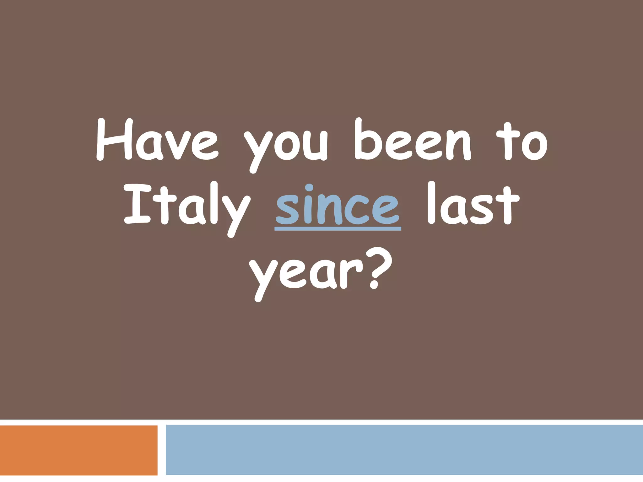 Have you been to
 Italy since last
      year?
 