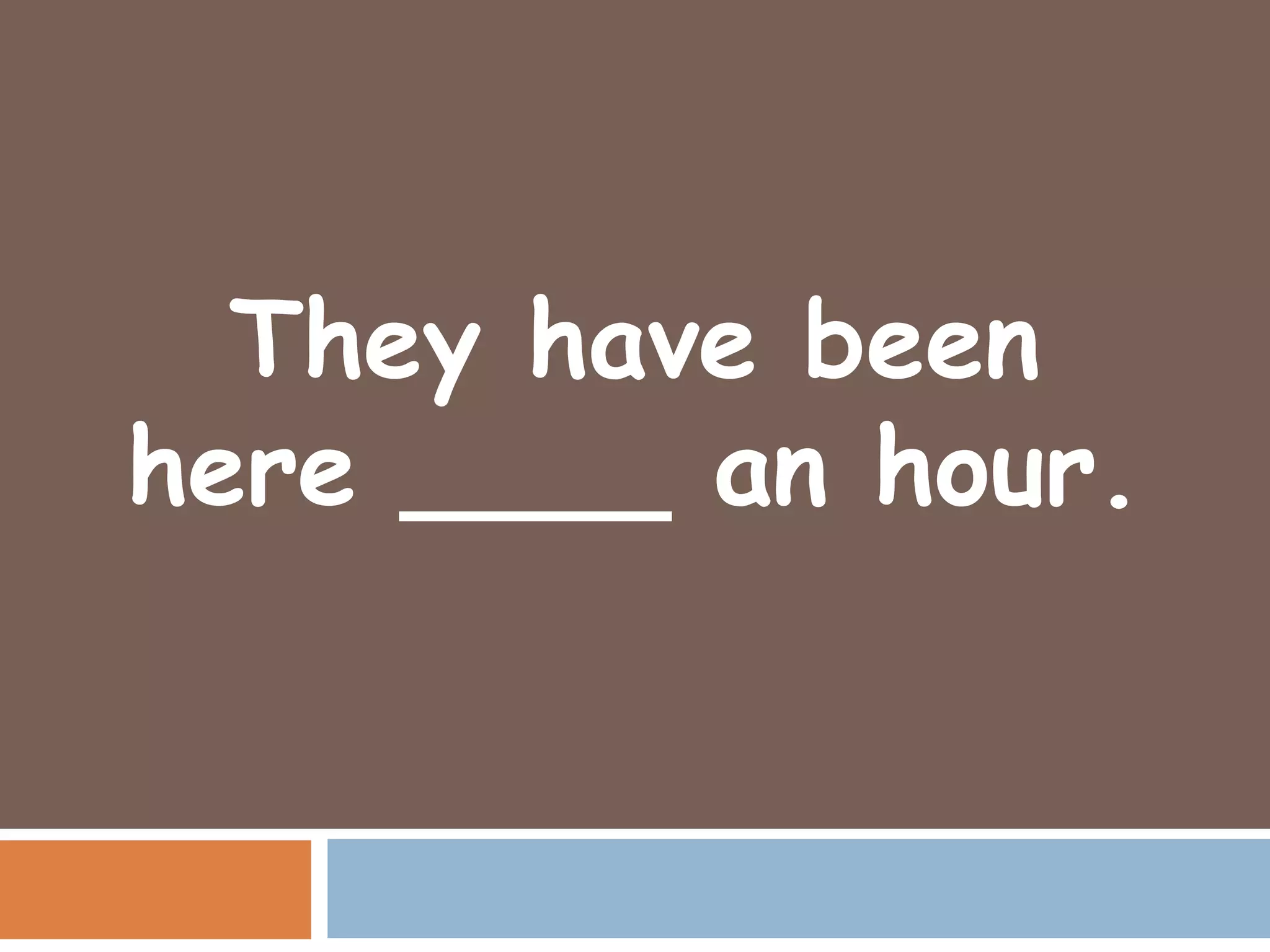 They have been
here ____ an hour.
 