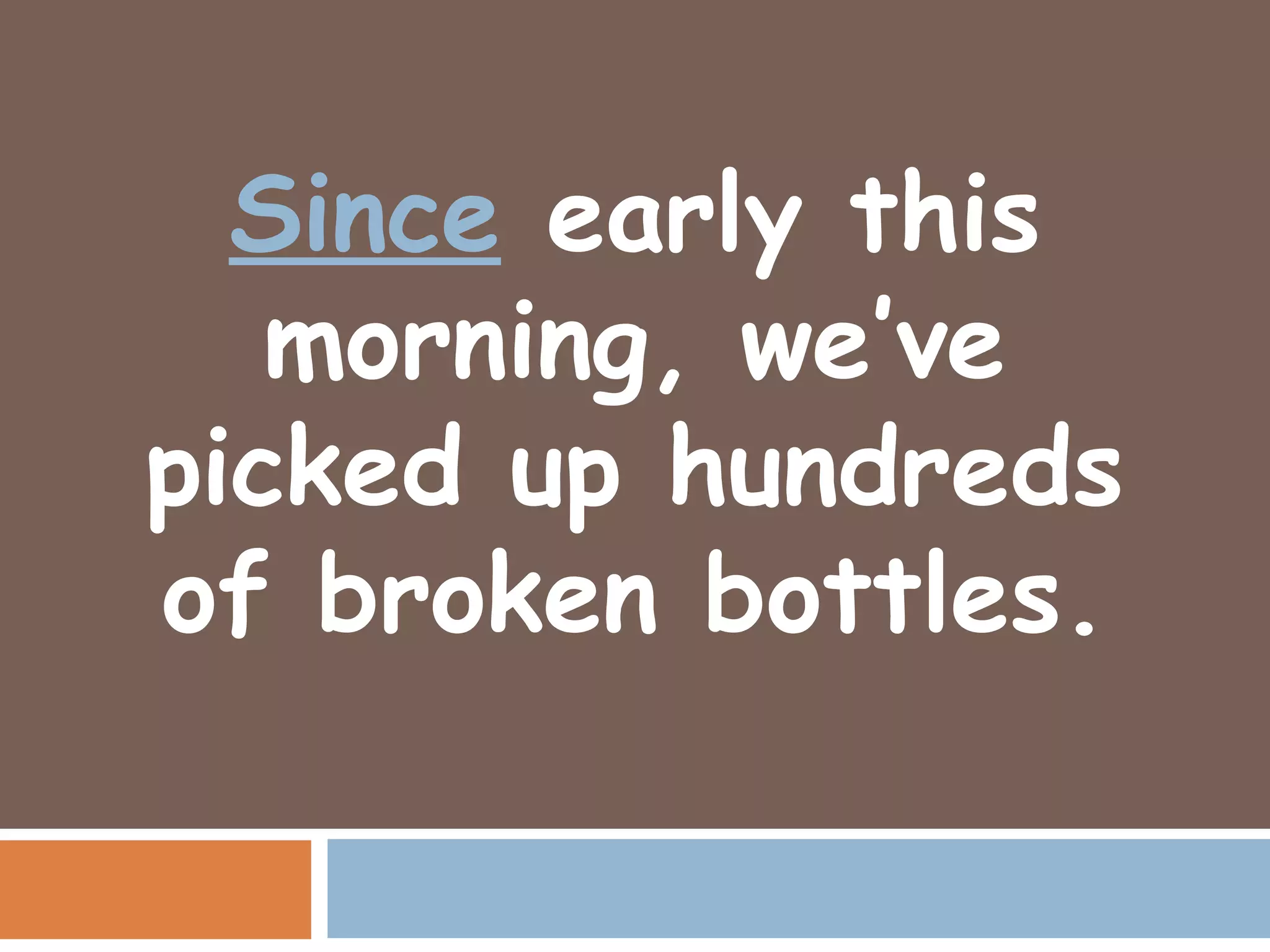 Since early this
   morning, we’ve
picked up hundreds
of broken bottles.
 