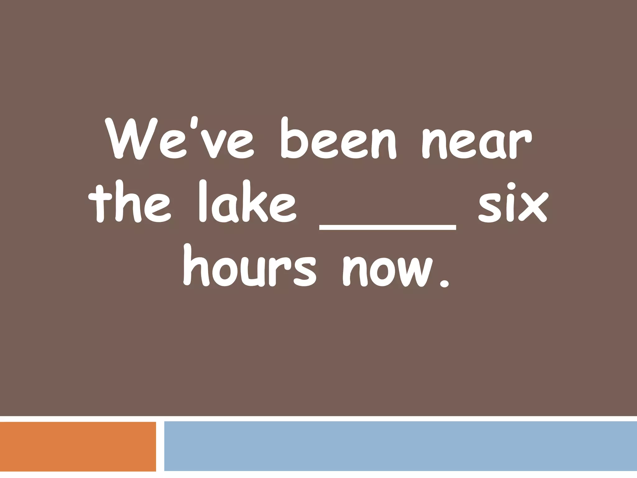 We’ve been near
the lake ____ six
   hours now.
 
