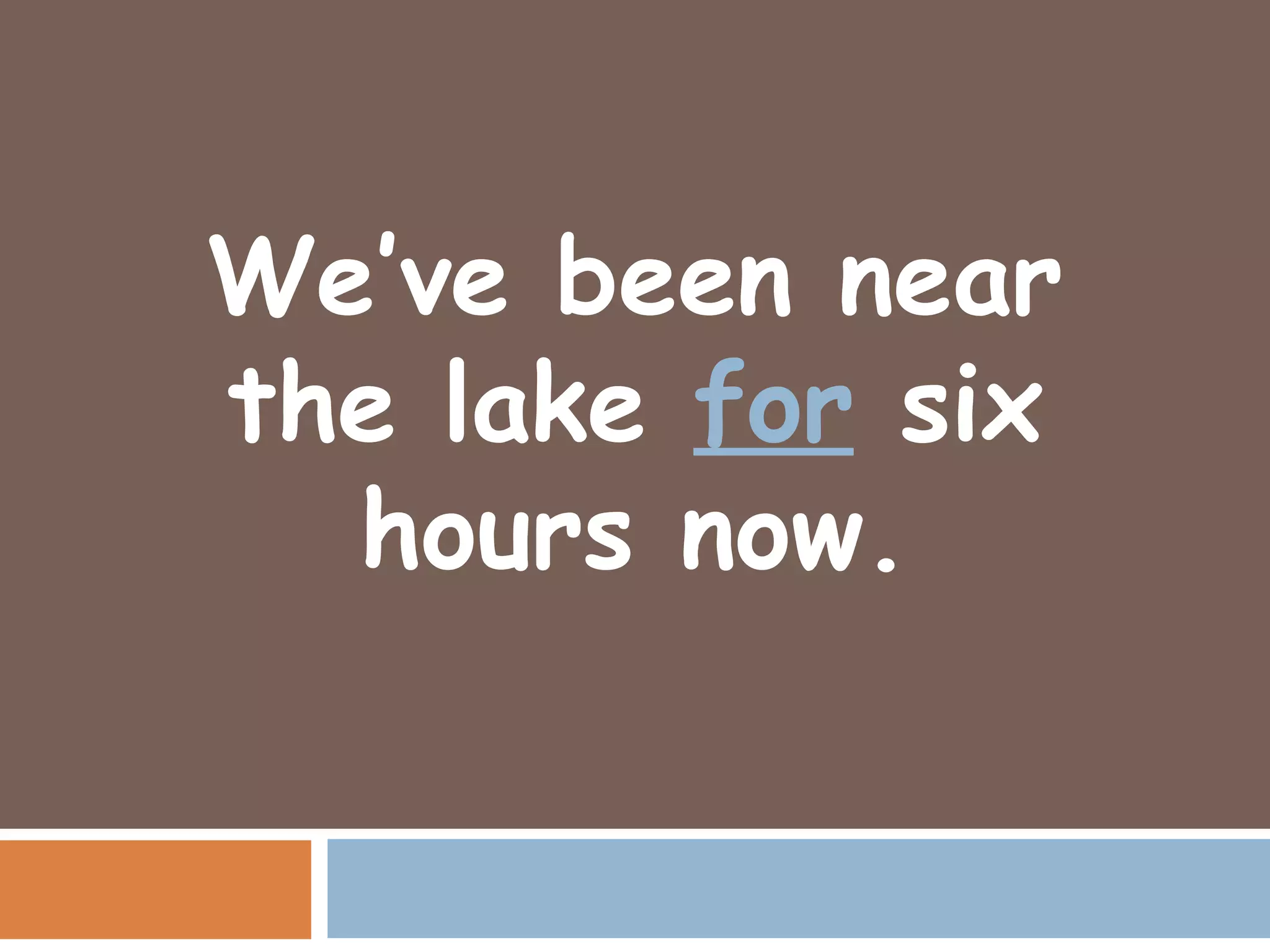 We’ve been near
the lake for six
  hours now.
 