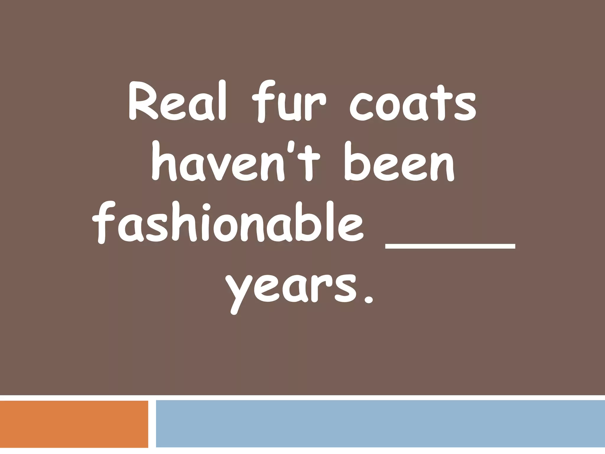 Real fur coats
  haven’t been
fashionable ____
     years.
 