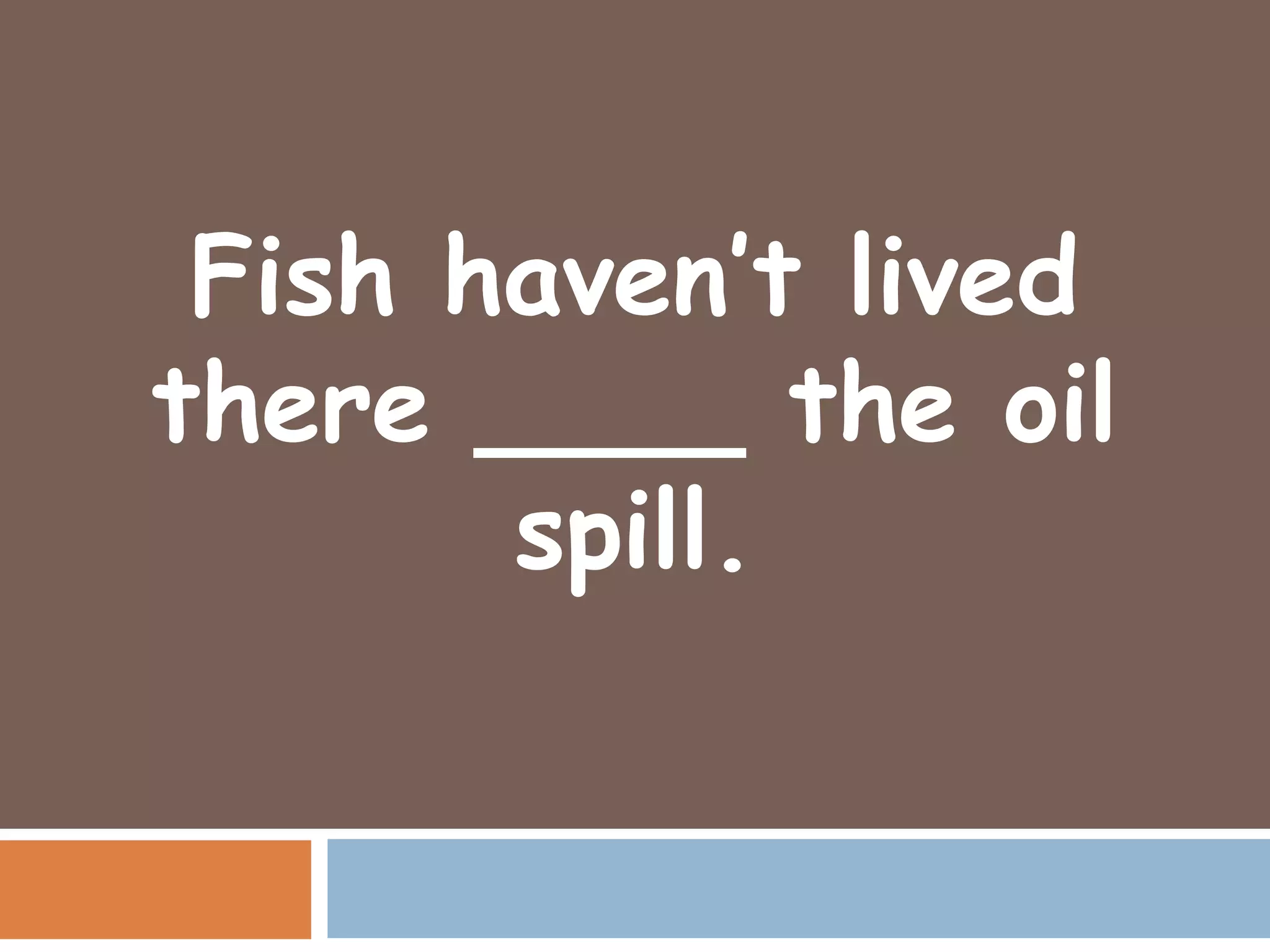 Fish haven’t lived
there ____ the oil
       spill.
 