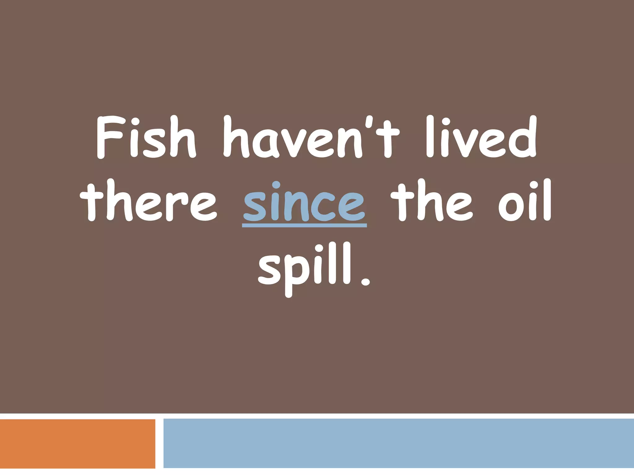 Fish haven’t lived
there since the oil
       spill.
 