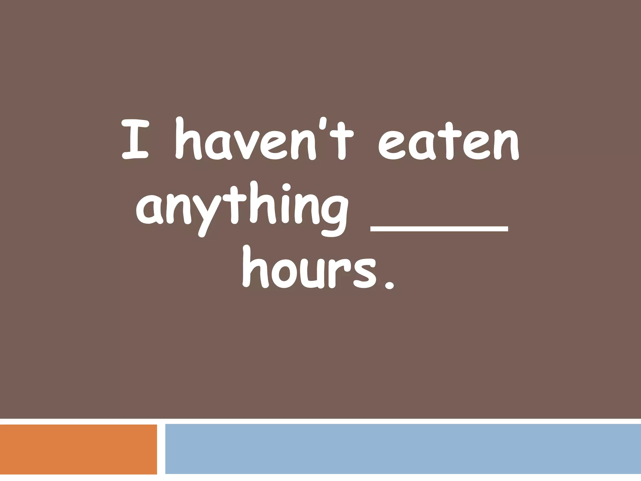 I haven’t eaten
anything ____
    hours.
 