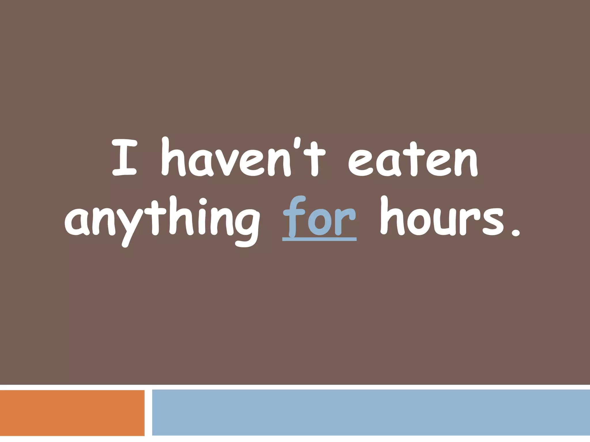 I haven’t eaten
anything for hours.
 