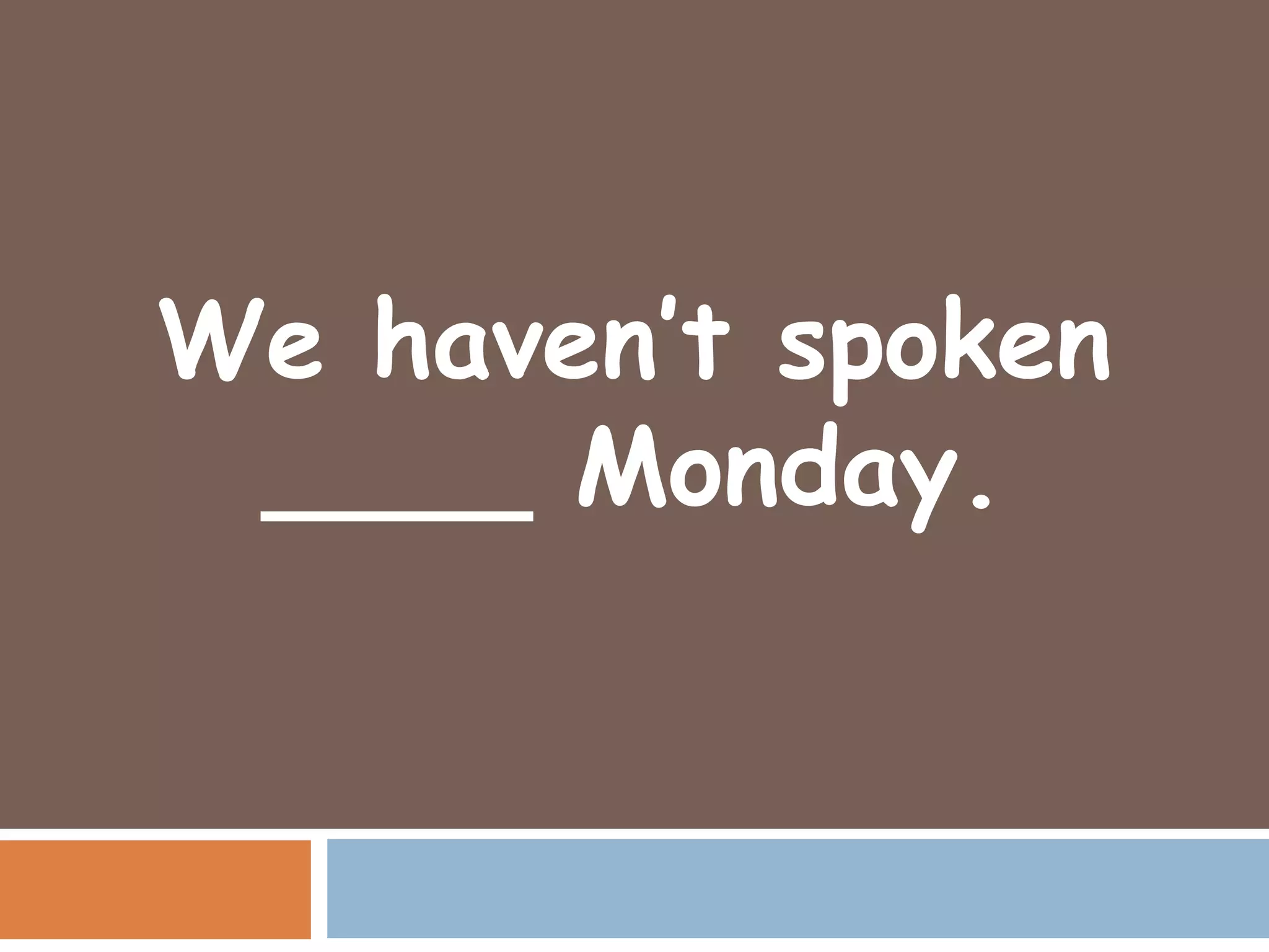 We haven’t spoken
 ____ Monday.
 