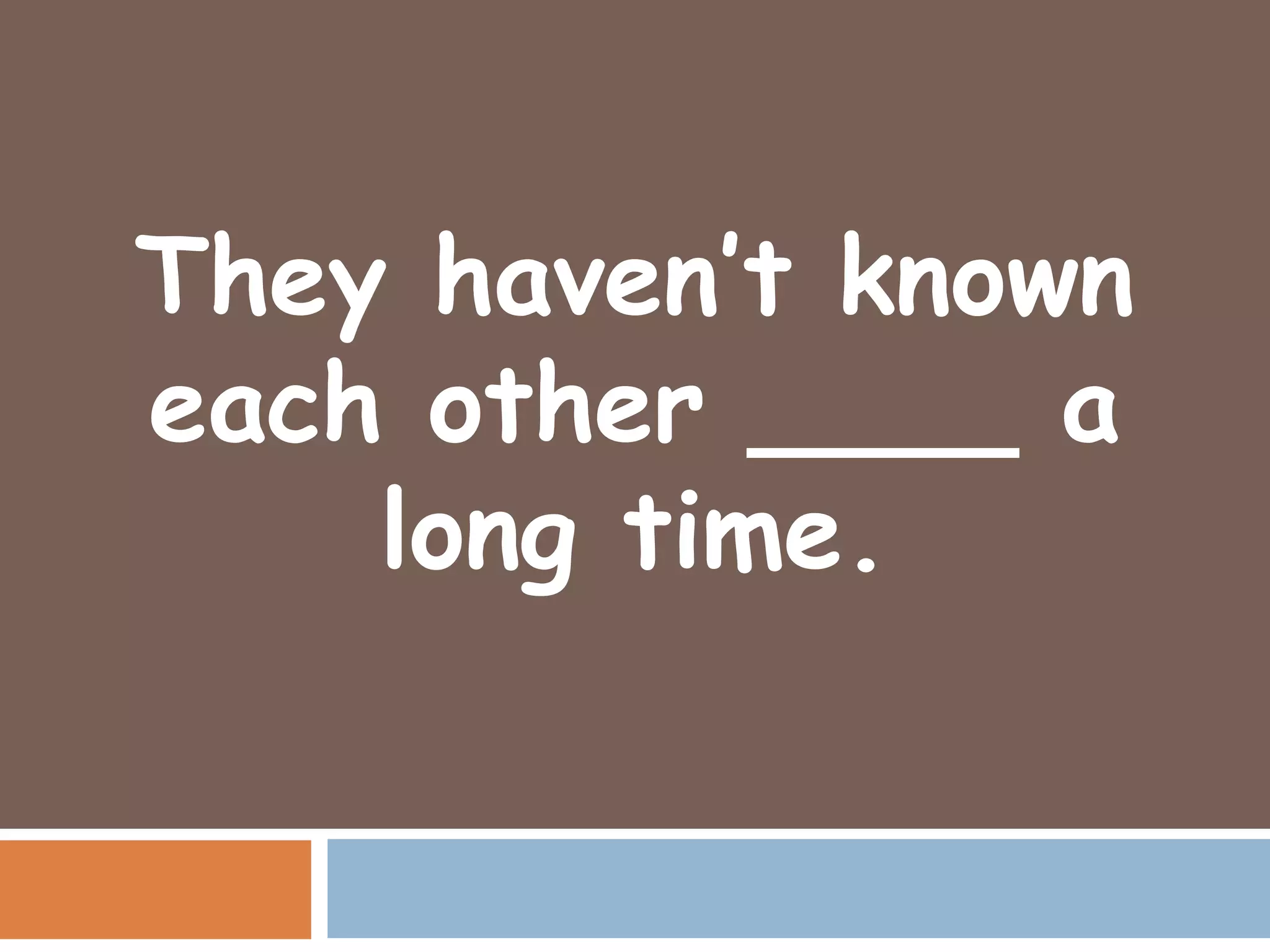 They haven’t known
each other ____ a
    long time.
 