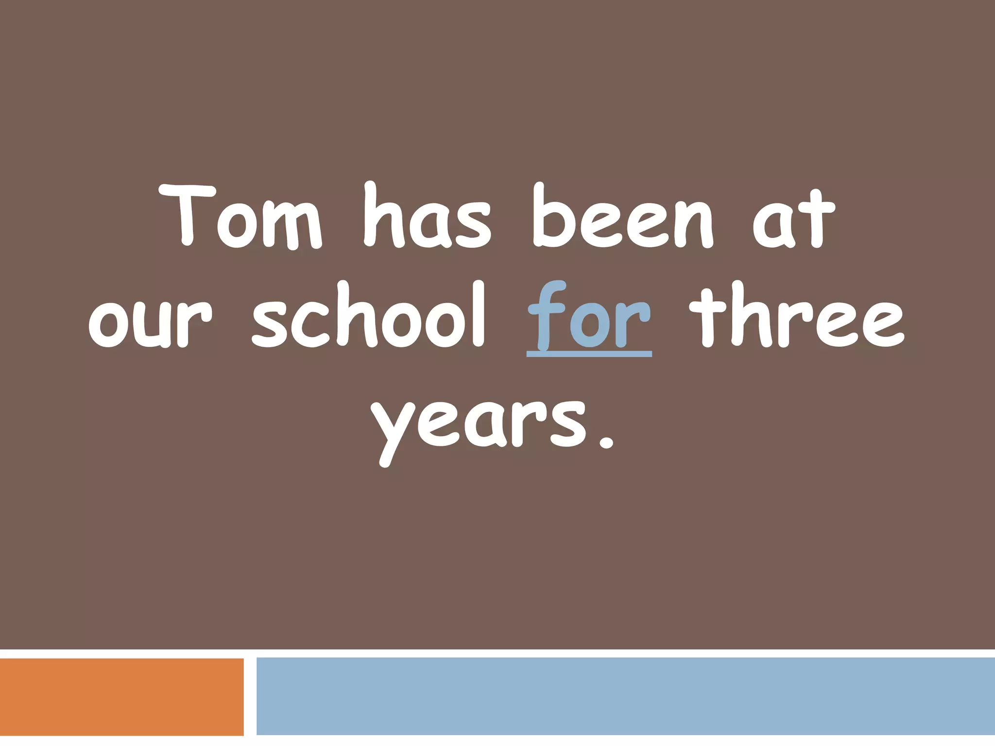 Tom has been at
our school for three
       years.
 