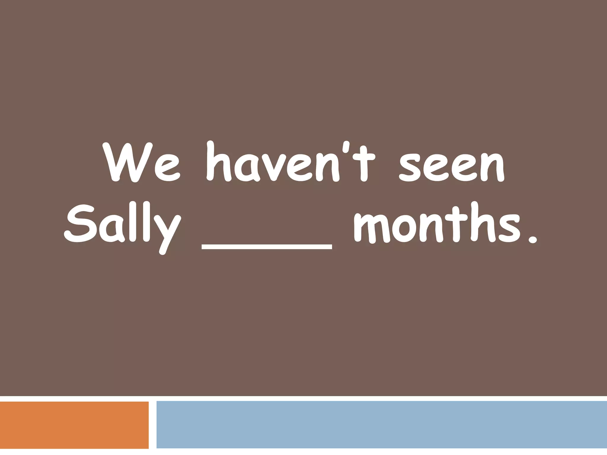 We haven’t seen
Sally ____ months.
 
