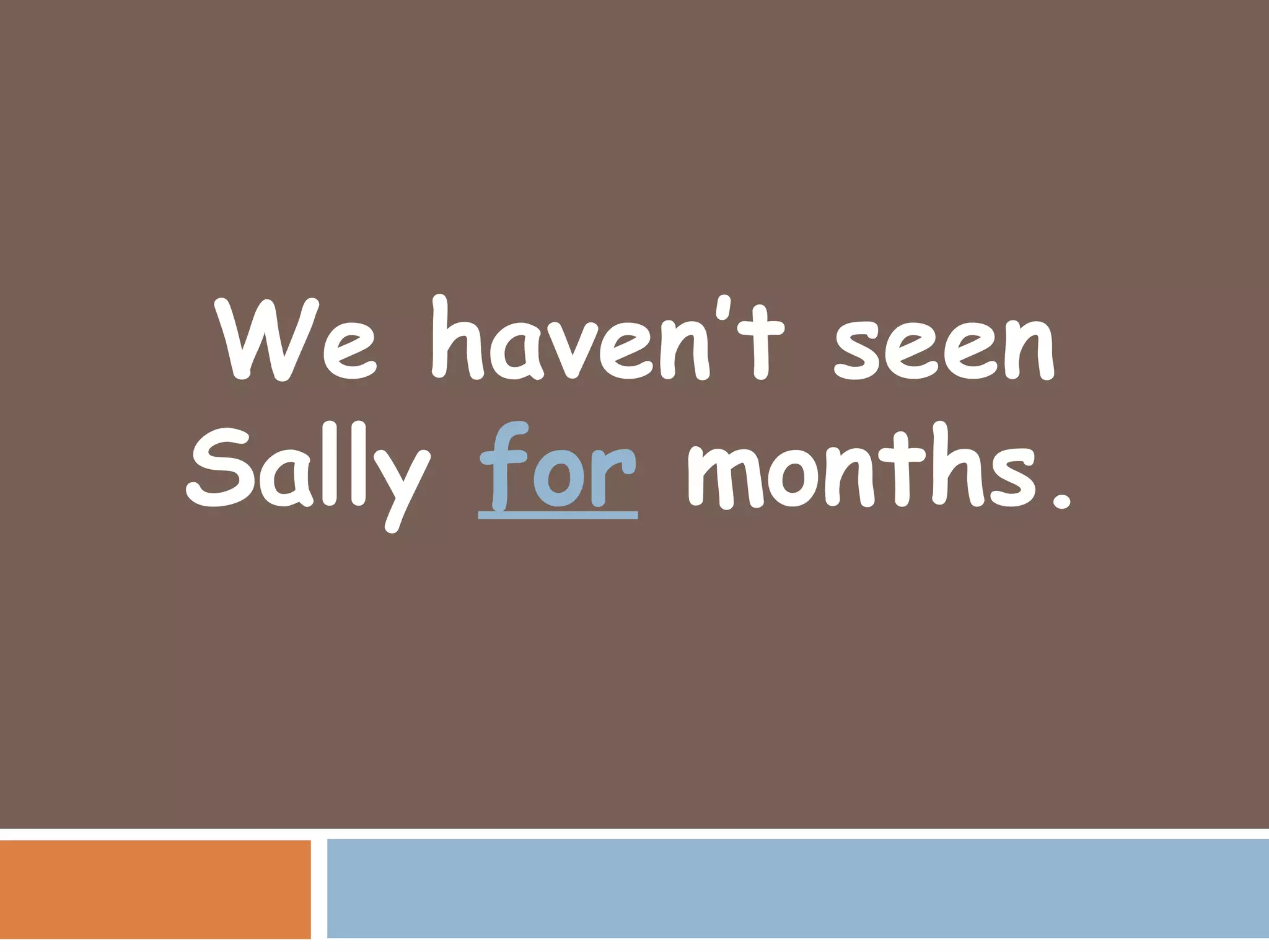 We haven’t seen
Sally for months.
 
