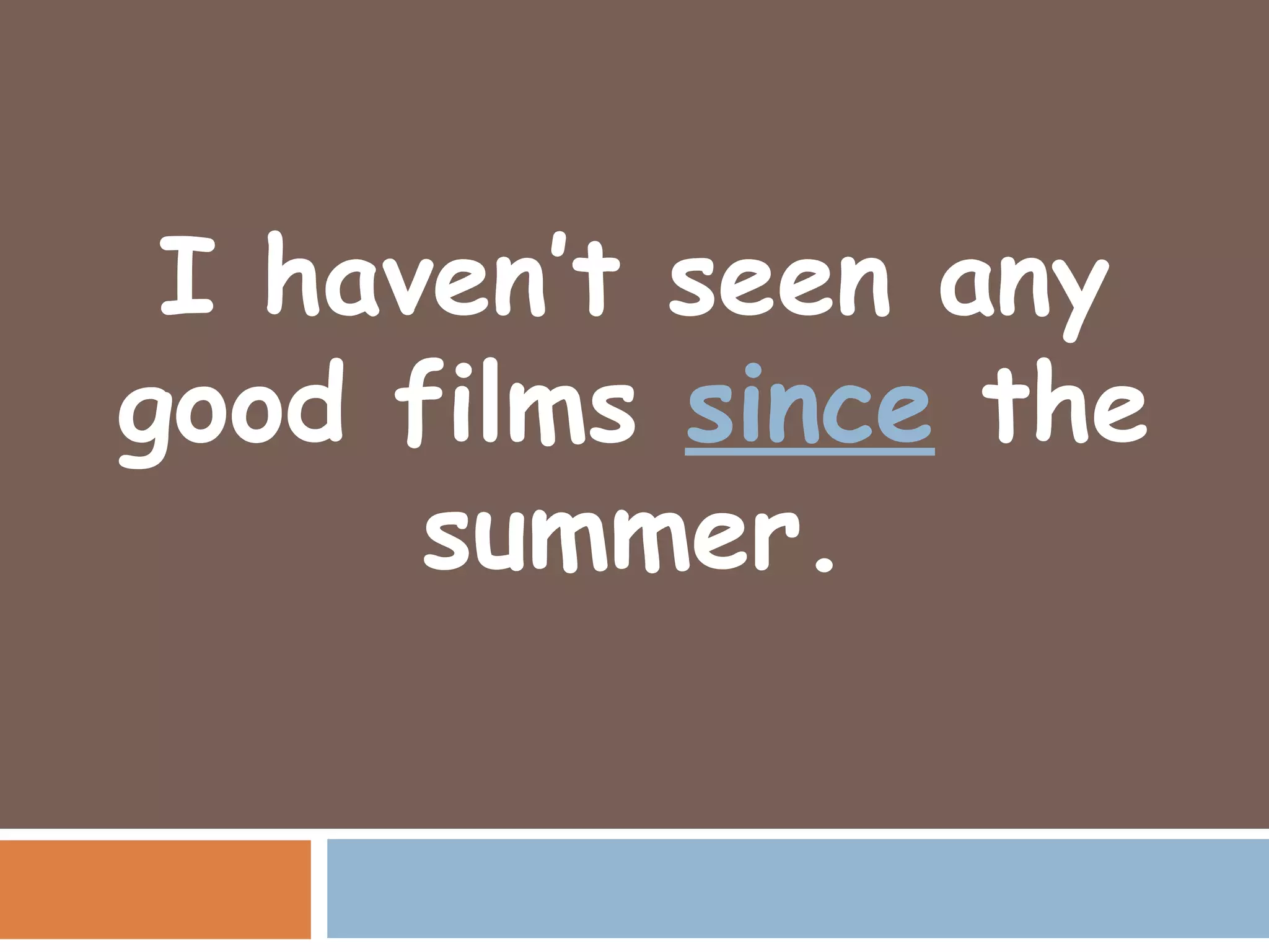 I haven’t seen any
good films since the
      summer.
 
