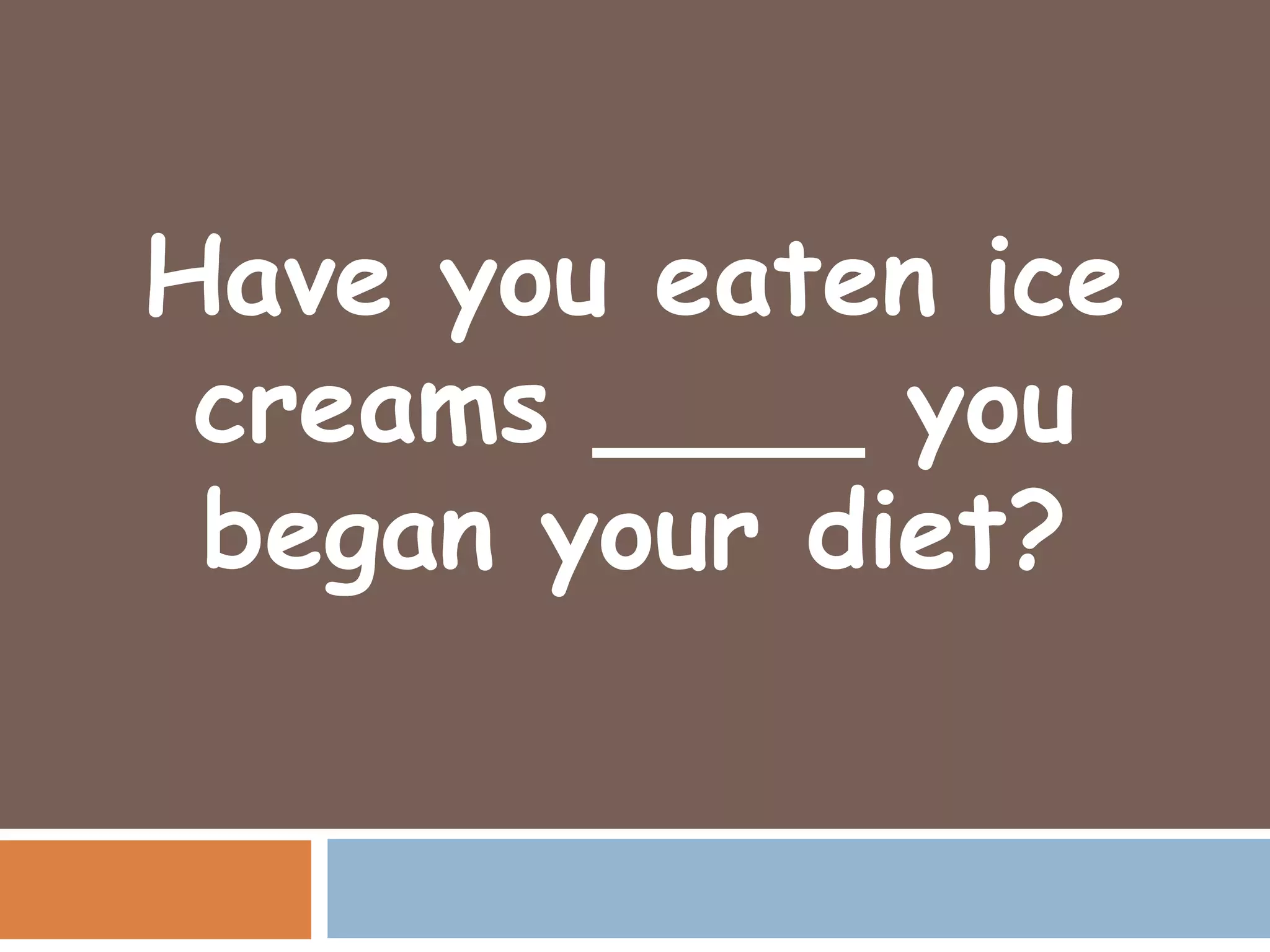Have you eaten ice
 creams ____ you
 began your diet?
 