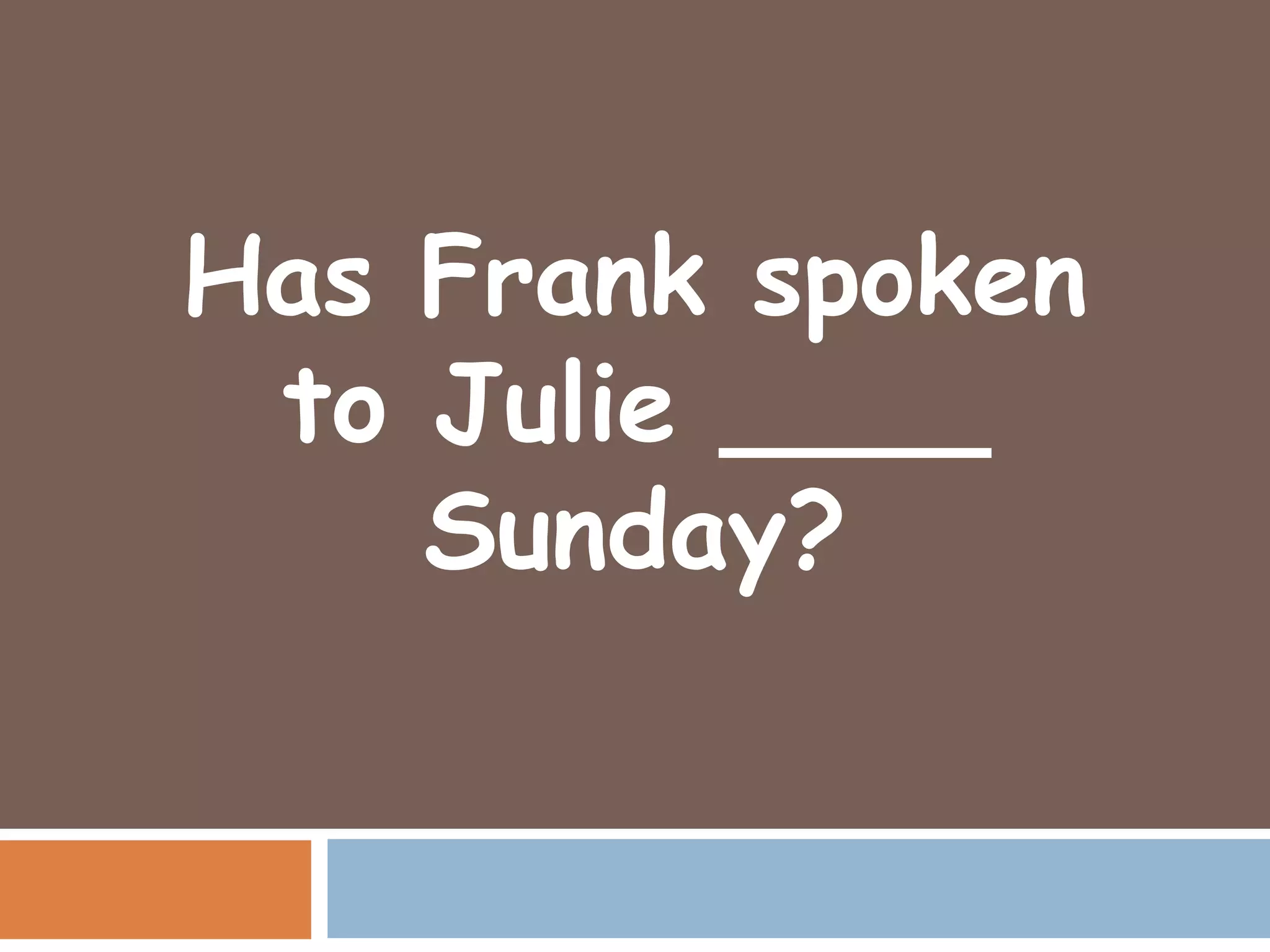 Has Frank spoken
 to Julie ____
    Sunday?
 