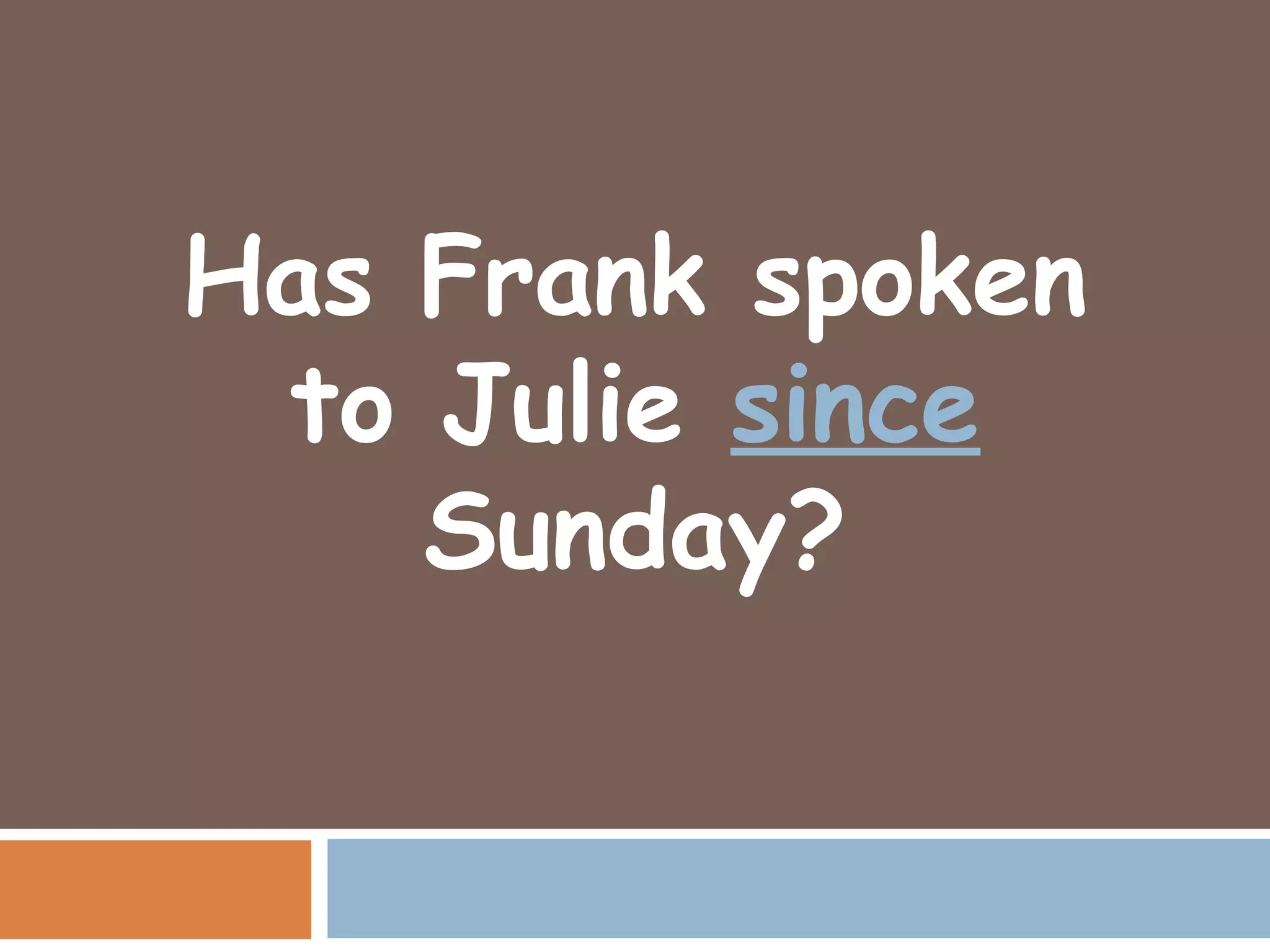 Has Frank spoken
 to Julie since
    Sunday?
 