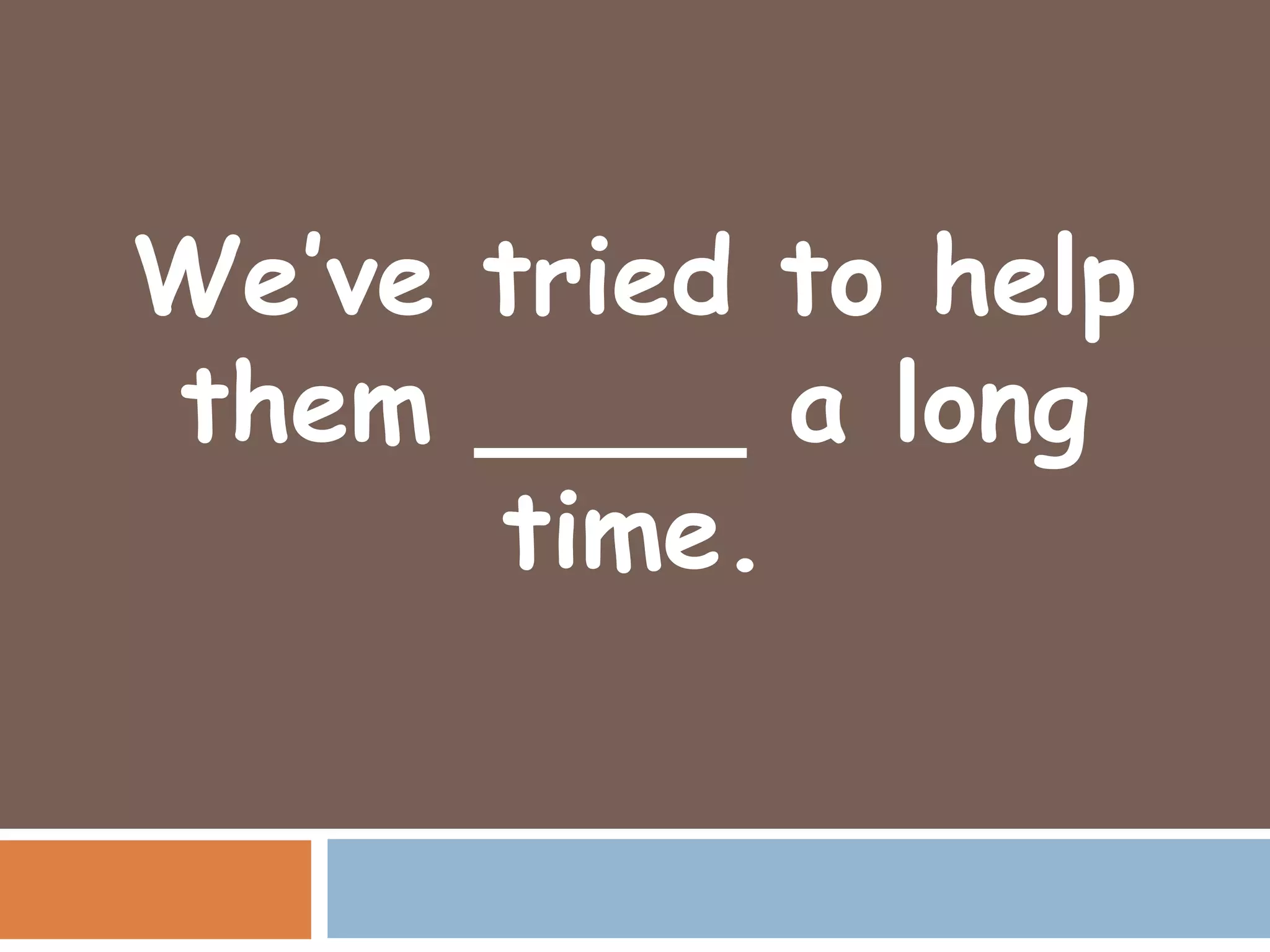 We’ve tried to help
them ____ a long
      time.
 
