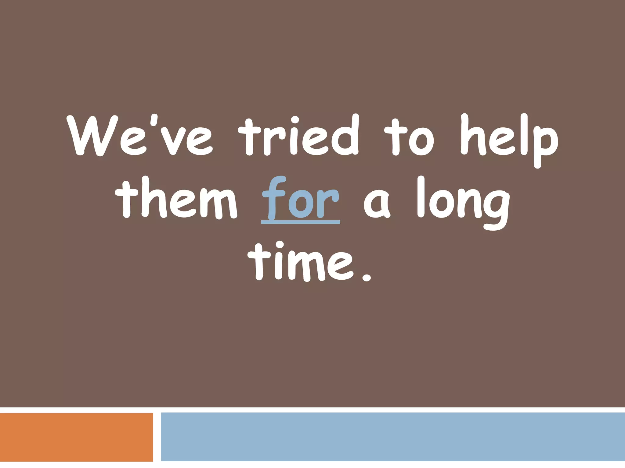 We’ve tried to help
 them for a long
      time.
 
