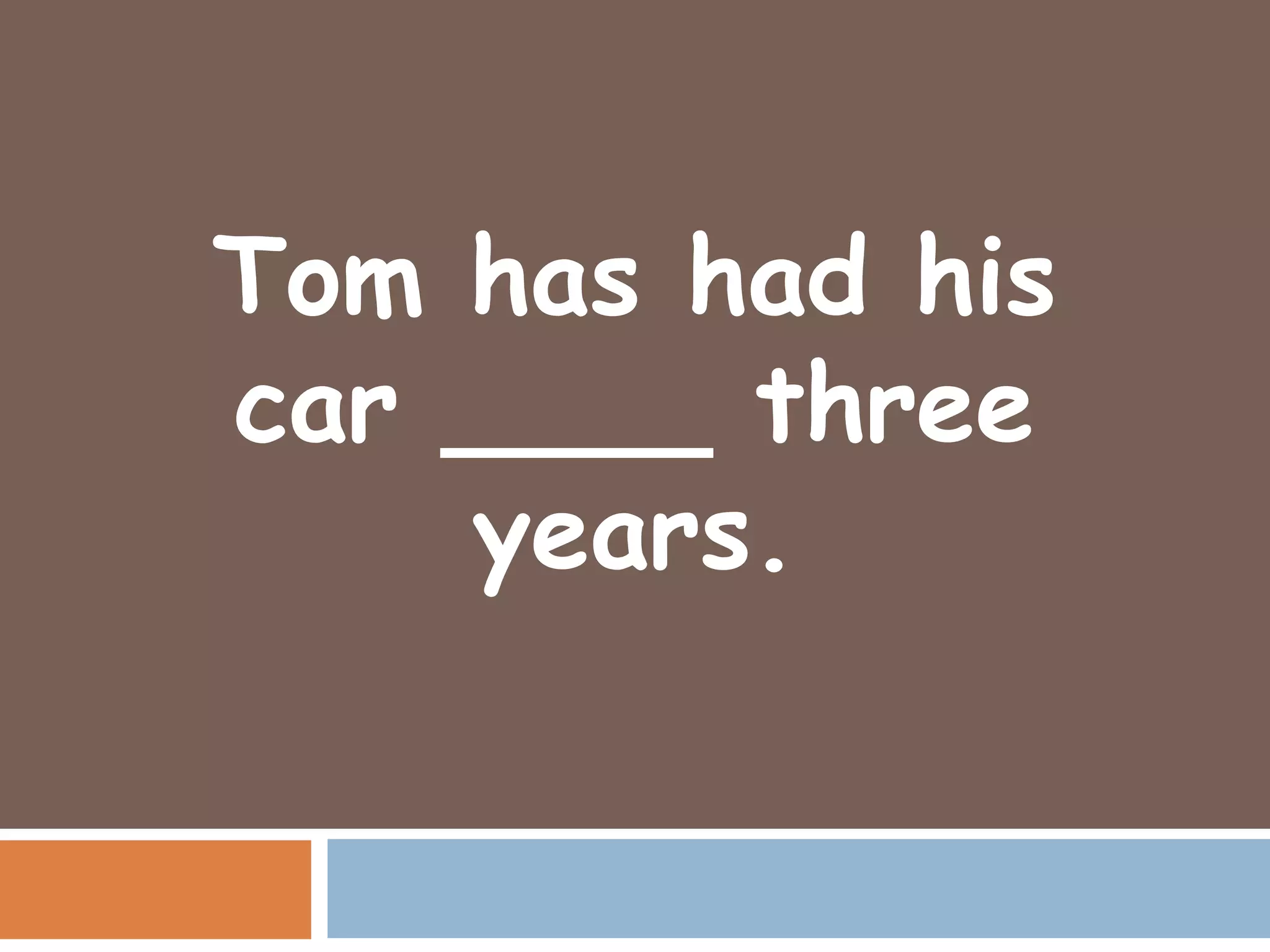 Tom has had his
car ____ three
    years.
 