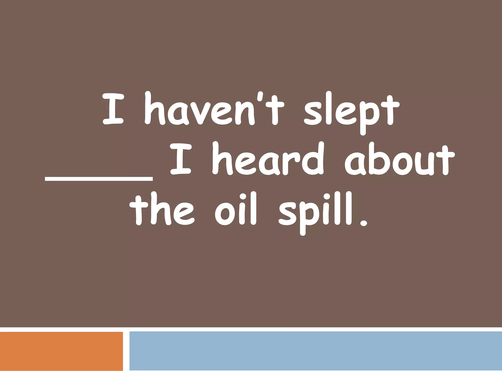 I haven’t slept
____ I heard about
   the oil spill.
 