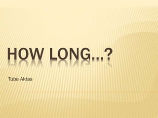 HOW LONG…?
Tuba Aktas
 