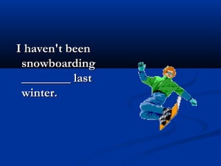 I haven't beenI haven't been
snowboardingsnowboarding
________ last________ last
winter.winter.
 