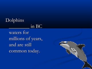 DolphinsDolphins
________ in BC________ in BC
waters forwaters for
millions of years,millions of years,
and are stilland are still
common today.common today.
 